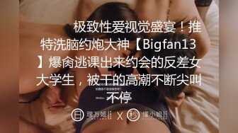 ⚫️⚫️极致性爱视觉盛宴！推特洗脑约炮大神【Bigfan13】爆肏逃课出来约会的反差女大学生，被干的高潮不断尖叫不停