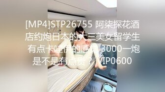 [MP4]STP26755 阿柒探花酒店约炮日本的大三美女留学生 有点卡哇伊的感觉 3000一炮是不是有点贵？ VIP0600