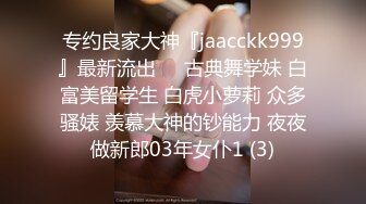 专约良家大神『jaacckk999』最新流出❤️古典舞学妹 白富美留学生 白虎小萝莉 众多骚婊 羡慕大神的钞能力 夜夜做新郎03年女仆1 (3)