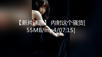 【新片速遞】 内射这个骚货[55MB/mp4/07:15]