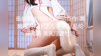 最新果冻传媒AV剧情新作-离婚前妈妈干了儿子 极品乱伦操高潮 美乳淫妻杜鹃