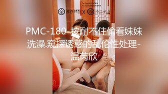 PMC-180-按耐不住偷看妹妹洗澡.窥探诱惑的乱伦性处理-温芮欣