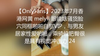 【OnlyFans】2023年7月香港网黄 melyll 眼镜婊骚货脸穴同框啪啪自慰VIP，与男友居家性爱啪啪，乘骑位肥臀很是具有视觉冲击力 24