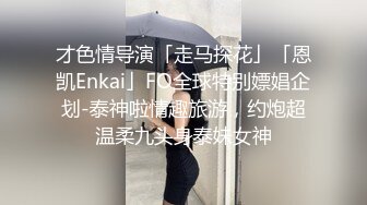 才色情导演「走马探花」「恩凯Enkai」FO全球特别嫖娼企划-泰神啦情趣旅游，约炮超温柔九头身泰妹女神