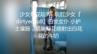 ⚡少女菊花玩弄⚡玩肛少女『dirtyecho8』白丝女仆 小护士灌肠，娇嫩菊花喷射出白花花的牛奶