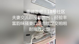 ⚫️⚫️重磅泄密！18号社区夫妻交流群投稿流出，经验丰富韵味骚妻口活肉丝足交啪啪耐操败火型