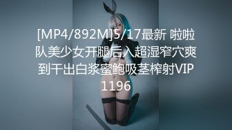 [MP4/892M]5/17最新 啦啦队美少女开腿后入超湿窄穴爽到干出白浆蜜鲍吸茎榨射VIP1196