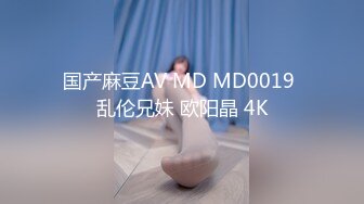 国产麻豆AV MD MD0019 乱伦兄妹 欧阳晶 4K