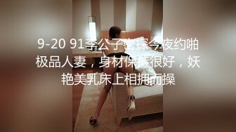 9-20 91李公子密探今夜约啪极品人妻，身材保持很好，妖艳美乳床上相拥而操