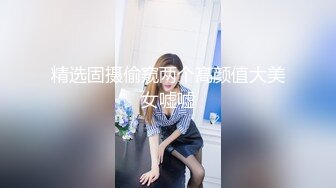 精选固摄偷窥两个高颜值大美女嘘嘘