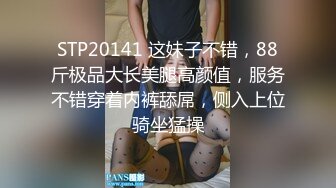 STP20141 这妹子不错，88斤极品大长美腿高颜值，服务不错穿着内裤舔屌，侧入上位骑坐猛操