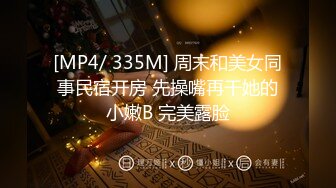 [MP4/ 335M] 周末和美女同事民宿开房 先操嘴再干她的小嫩B 完美露脸